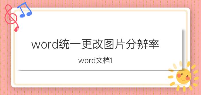 word统一更改图片分辨率 word文档1:1图形怎么打印？